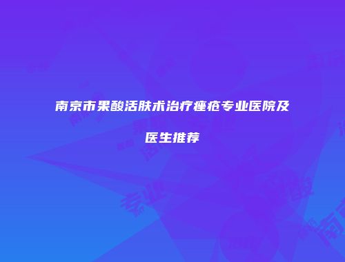 南京市果酸活肤术治疗痤疮专业医院及医生推荐