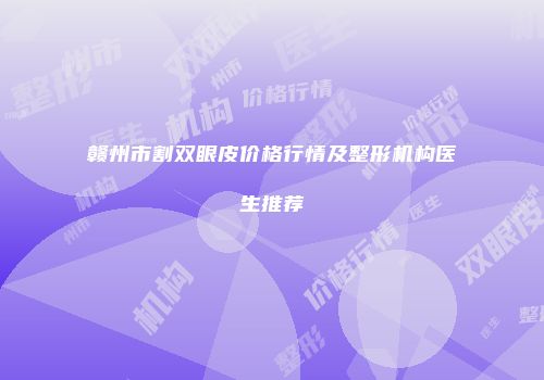 赣州市割双眼皮价格行情及整形机构医生推荐