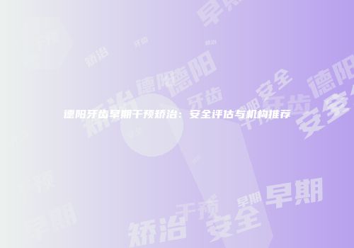 德阳牙齿早期干预矫治：安全评估与机构推荐