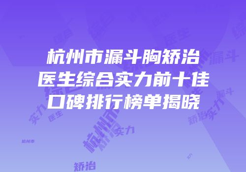 杭州市漏斗胸矫治医生综合实力前十佳口碑排行榜单揭晓