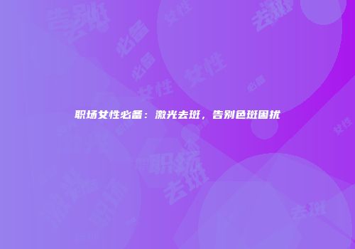 职场女性必备：激光去斑，告别色斑困扰