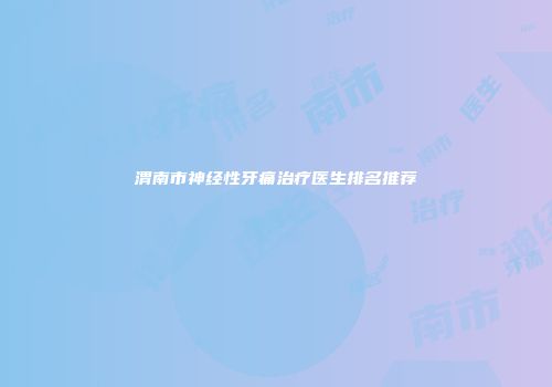 渭南市神经性牙痛治疗医生排名推荐