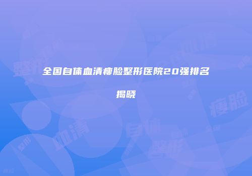 全国自体血清瘦脸整形医院20强排名揭晓