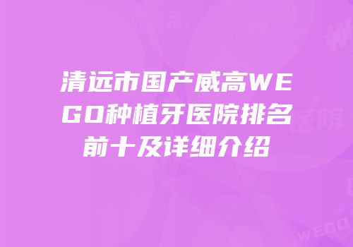 清远市国产威高WEGO种植牙医院排名前十及详细介绍