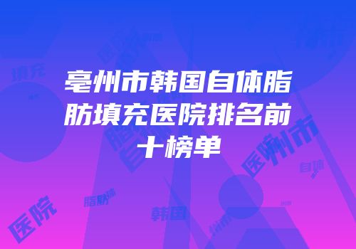 亳州市韩国自体脂肪填充医院排名前十榜单