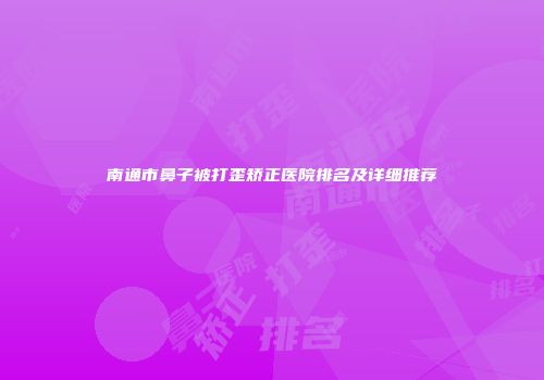 南通市鼻子被打歪矫正医院排名及详细推荐