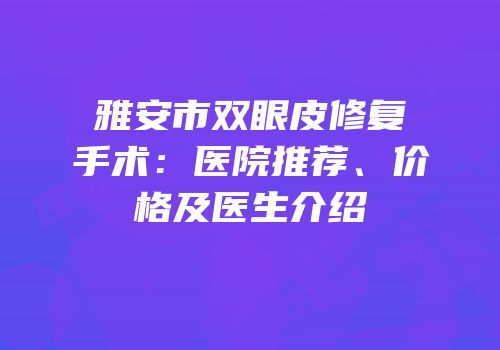 雅安市双眼皮修复手术：医院推荐、价格及医生介绍