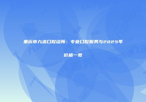 重庆市九泷口腔诊所：专业口腔服务与2025年价格一览