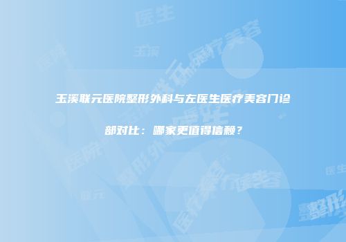 玉溪联元医院整形外科与左医生医疗美容门诊部对比：哪家更值得信赖？