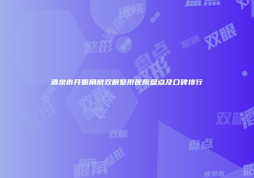 酒泉市开眼角割双眼整形医院盘点及口碑排行