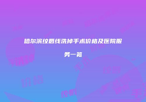 哈尔滨纹唇线洗掉手术价格及医院服务一览