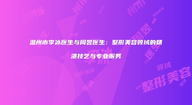 温州市李冰医生与周昱医生：整形美容领域的精湛技艺与专业服务