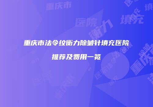 重庆市法令纹衡力除皱针填充医院推荐及费用一览
