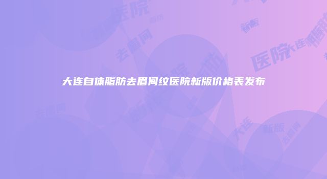大连自体脂肪去眉间纹医院新版价格表发布