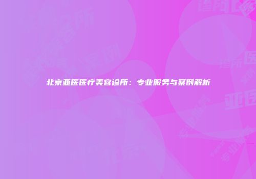 北京亚医医疗美容诊所：专业服务与案例解析