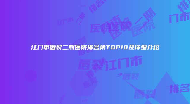 江门市唇裂二期医院排名榜TOP10及详细介绍