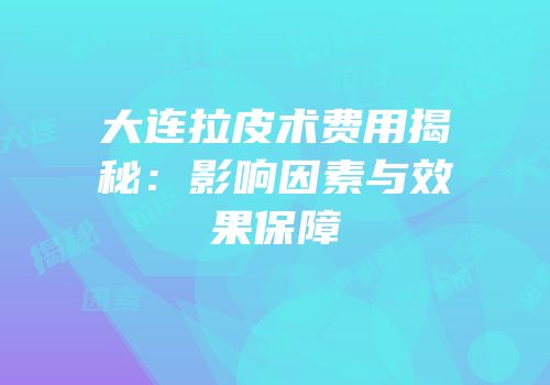 大连拉皮术费用揭秘：影响因素与效果保障