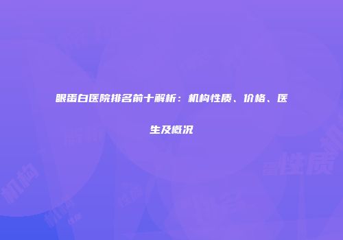 眼蛋白医院排名前十解析：机构性质、价格、医生及概况