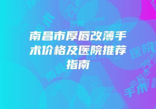 南昌市厚唇改薄手术价格及医院推荐指南