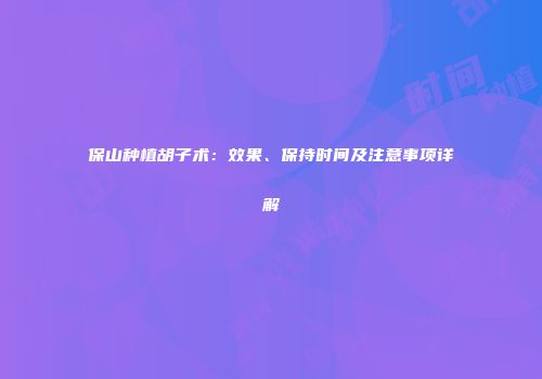 保山种植胡子术：效果、保持时间及注意事项详解