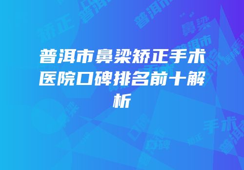 普洱市鼻梁矫正手术医院口碑排名前十解析