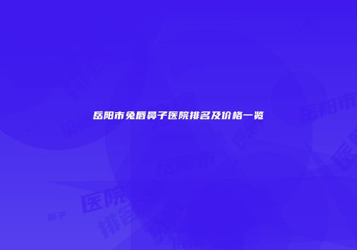 岳阳市兔唇鼻子医院排名及价格一览