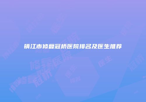 镇江市修复冠桥医院排名及医生推荐