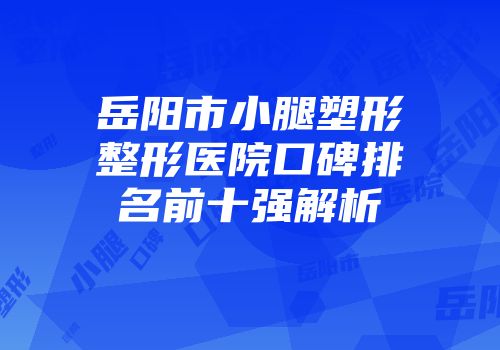 岳阳市小腿塑形整形医院口碑排名前十强解析