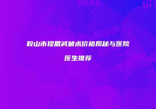 鞍山市提眉减皱术价格揭秘与医院医生推荐
