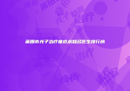 莆田市光子治疗痤疮术知名医生排行榜