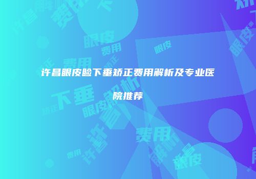 许昌眼皮睑下垂矫正费用解析及专业医院推荐