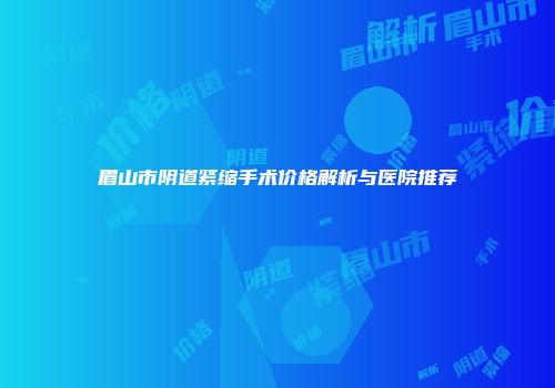 眉山市阴道紧缩手术价格解析与医院推荐