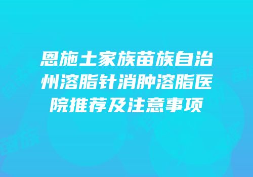 恩施土家族苗族自治州溶脂针消肿溶脂医院推荐及注意事项