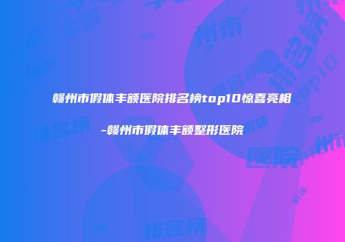 赣州市假体丰额医院排名榜top10惊喜亮相-赣州市假体丰额整形医院