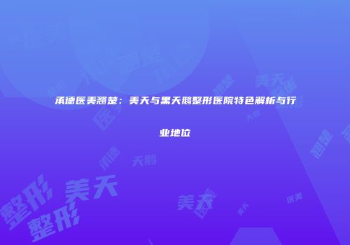 承德医美翘楚：美天与黑天鹅整形医院特色解析与行业地位