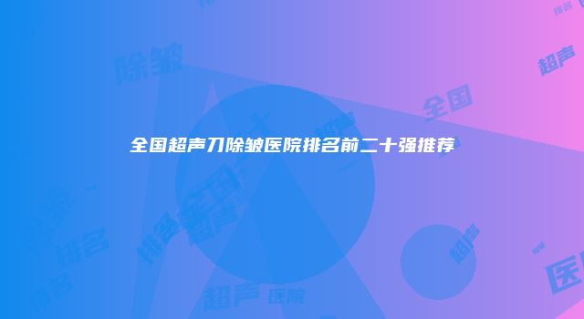 全国超声刀除皱医院排名前二十强推荐