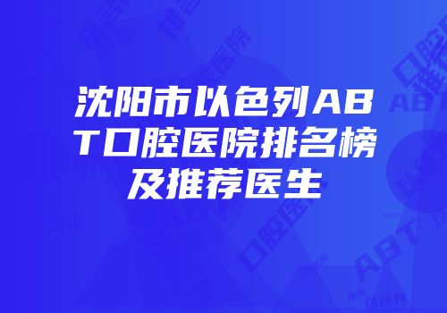 沈阳市以色列ABT口腔医院排名榜及推荐医生