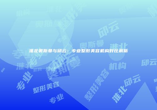 淮北奥斯曼与邱云：专业整形美容机构对比解析