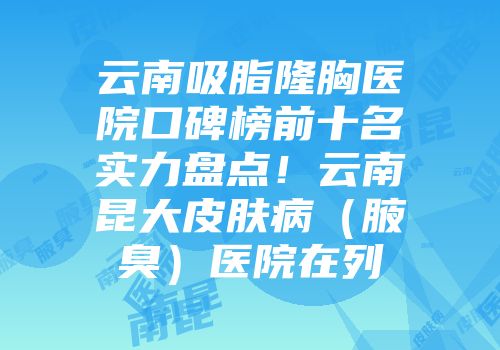 云南吸脂隆胸医院口碑榜前十名实力盘点！云南昆大皮肤病（腋臭）医院在列