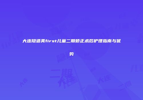 大连隐适美first儿童二期矫正术后护理指南与优势