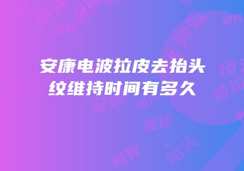 安康电波拉皮去抬头纹维持时间有多久