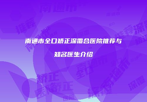 南通市全口矫正深覆合医院推荐与知名医生介绍