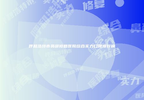 呼和浩特市鼻部修复医院综合实力口碑排行榜