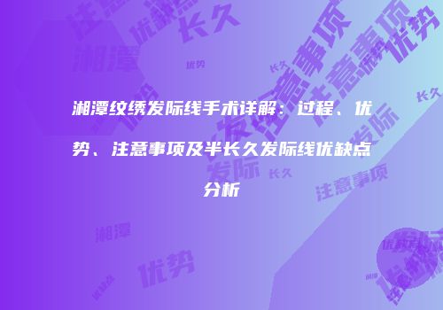 湘潭纹绣发际线手术详解：过程、优势、注意事项及半长久发际线优缺点分析