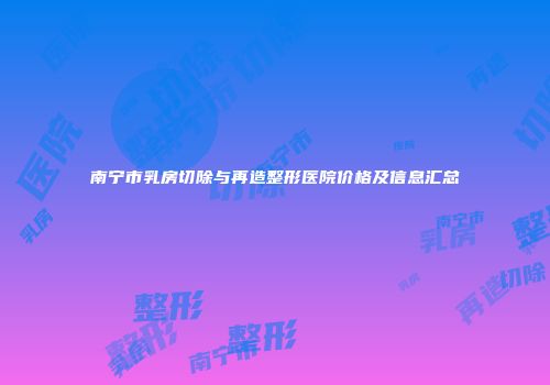 南宁市乳房切除与再造整形医院价格及信息汇总