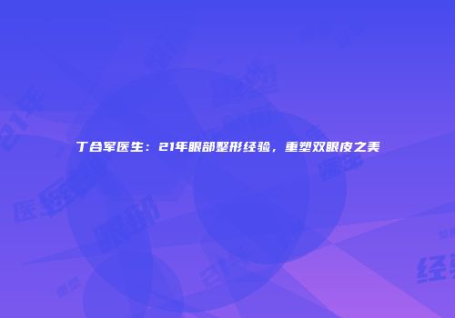 丁合军医生：21年眼部整形经验，重塑双眼皮之美