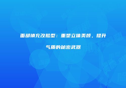 面部填充改脸型：重塑立体美颜，提升气质的秘密武器