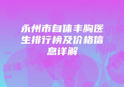 永州市自体丰胸医生排行榜及价格信息详解