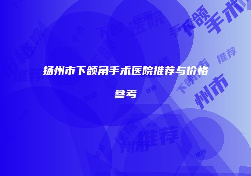 扬州市下颌角手术医院推荐与价格参考