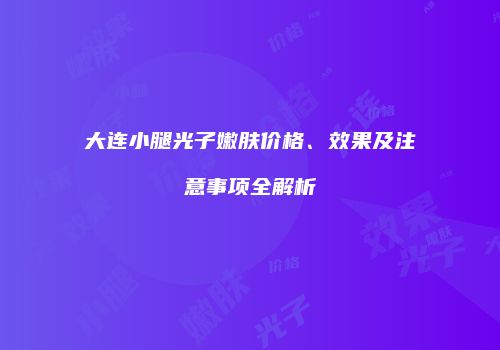 大连小腿光子嫩肤价格、效果及注意事项全解析